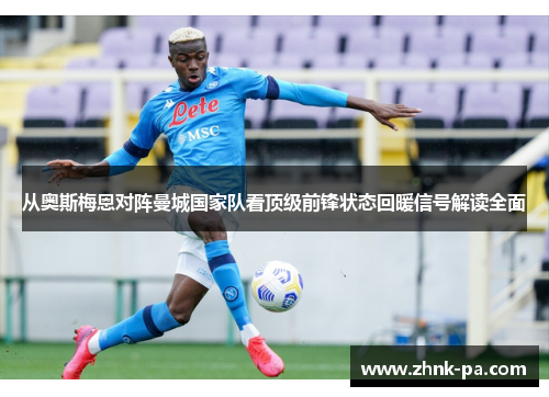 从奥斯梅恩对阵曼城国家队看顶级前锋状态回暖信号解读全面 从奥斯梅恩对阵曼城国家队看顶级前锋状态回暖信号解读全面