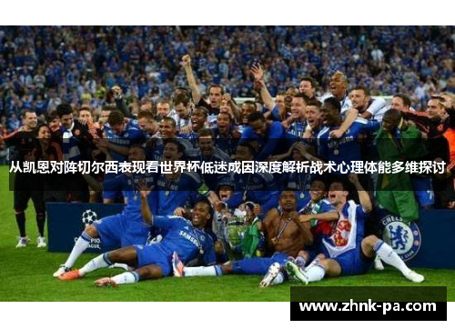 从凯恩对阵切尔西表现看世界杯低迷成因深度解析战术心理体能多维探讨 从凯恩对阵切尔西表现看世界杯低迷成因深度解析战术心理体能多维探讨