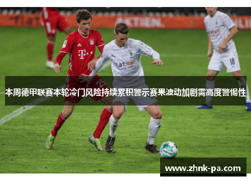 本周德甲联赛本轮冷门风险持续累积警示赛果波动加剧需高度警惕性 本周德甲联赛本轮冷门风险持续累积警示赛果波动加剧需高度警惕性