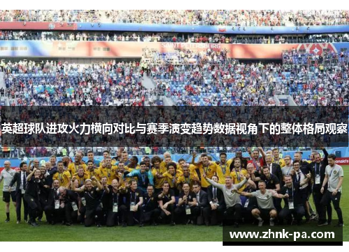 英超球队进攻火力横向对比与赛季演变趋势数据视角下的整体格局观察