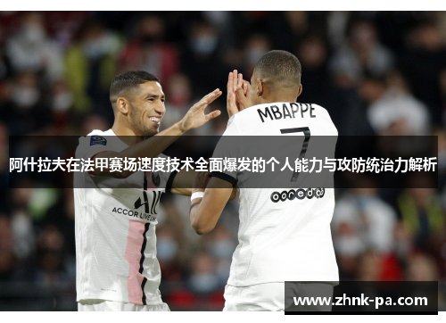 阿什拉夫在法甲赛场速度技术全面爆发的个人能力与攻防统治力解析 阿什拉夫在法甲赛场速度技术全面爆发的个人能力与攻防统治力解析