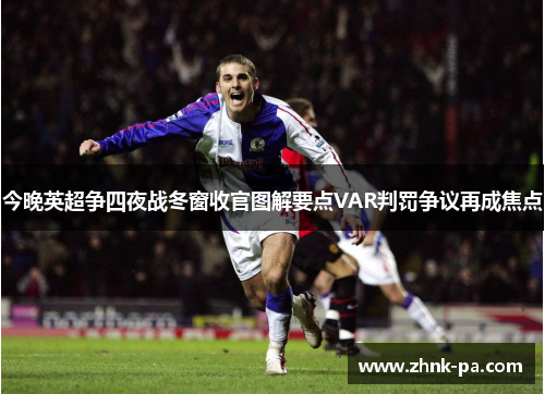 今晚英超争四夜战冬窗收官图解要点VAR判罚争议再成焦点 今晚英超争四夜战冬窗收官图解要点VAR判罚争议再成焦点