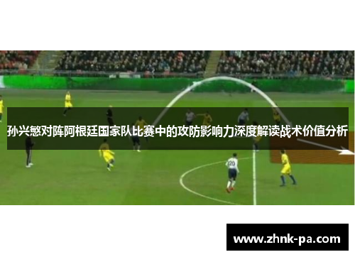 孙兴慜对阵阿根廷国家队比赛中的攻防影响力深度解读战术价值分析
