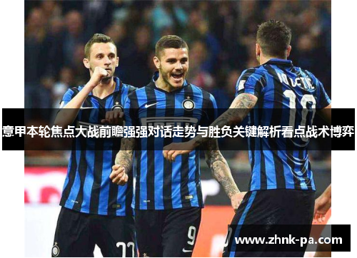 意甲本轮焦点大战前瞻强强对话走势与胜负关键解析看点战术博弈 意甲本轮焦点大战前瞻强强对话走势与胜负关键解析看点战术博弈