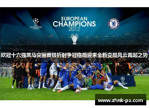 欧冠十六强黑马突围晋级折射争冠格局迎来全新变局风云再起之势 欧冠十六强黑马突围晋级折射争冠格局迎来全新变局风云再起之势