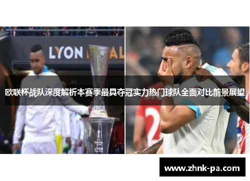 欧联杯战队深度解析本赛季最具夺冠实力热门球队全面对比前景展望