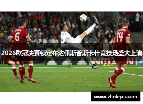 2026欧冠决赛锁定布达佩斯普斯卡什竞技场盛大上演 2026欧冠决赛锁定布达佩斯普斯卡什竞技场盛大上演