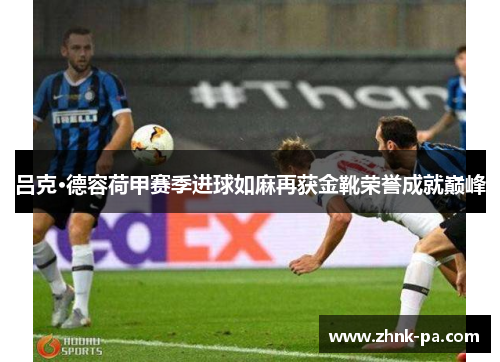 吕克·德容荷甲赛季进球如麻再获金靴荣誉成就巅峰 吕克·德容荷甲赛季进球如麻再获金靴荣誉成就巅峰
