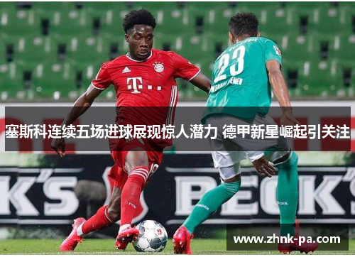 塞斯科连续五场进球展现惊人潜力 德甲新星崛起引关注 塞斯科连续五场进球展现惊人潜力 德甲新星崛起引关注