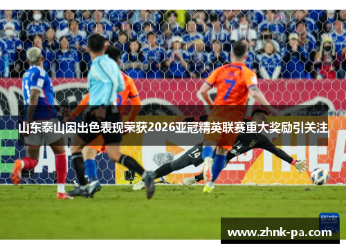 山东泰山因出色表现荣获2026亚冠精英联赛重大奖励引关注 山东泰山因出色表现荣获2026亚冠精英联赛重大奖励引关注