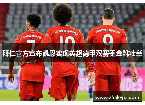 拜仁官方宣布凯恩实现英超德甲双赛季金靴壮举 拜仁官方宣布凯恩实现英超德甲双赛季金靴壮举