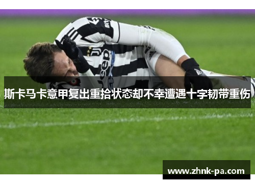 斯卡马卡意甲复出重拾状态却不幸遭遇十字韧带重伤 斯卡马卡意甲复出重拾状态却不幸遭遇十字韧带重伤