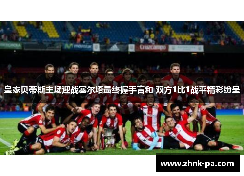 皇家贝蒂斯主场迎战塞尔塔最终握手言和 双方1比1战平精彩纷呈 皇家贝蒂斯主场迎战塞尔塔最终握手言和 双方1比1战平精彩纷呈