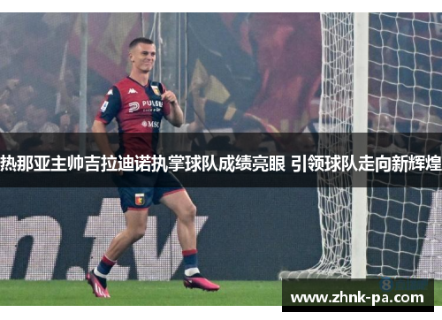 热那亚主帅吉拉迪诺执掌球队成绩亮眼 引领球队走向新辉煌 热那亚主帅吉拉迪诺执掌球队成绩亮眼 引领球队走向新辉煌