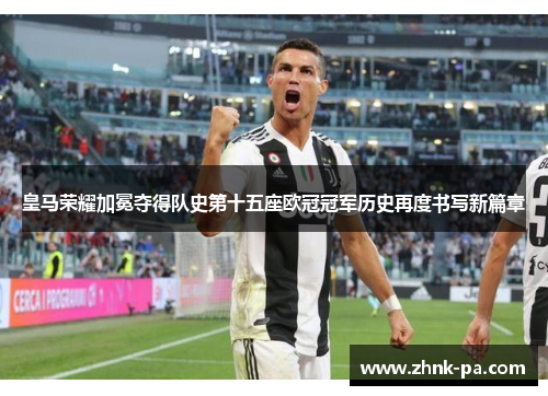 皇马荣耀加冕夺得队史第十五座欧冠冠军历史再度书写新篇章 皇马荣耀加冕夺得队史第十五座欧冠冠军历史再度书写新篇章