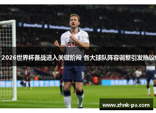 2026世界杯备战进入关键阶段 各大球队阵容调整引发热议