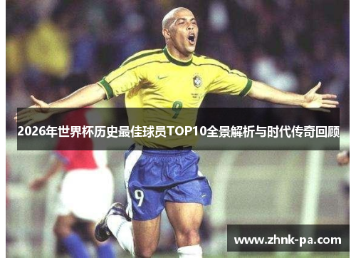 2026年世界杯历史最佳球员TOP10全景解析与时代传奇回顾